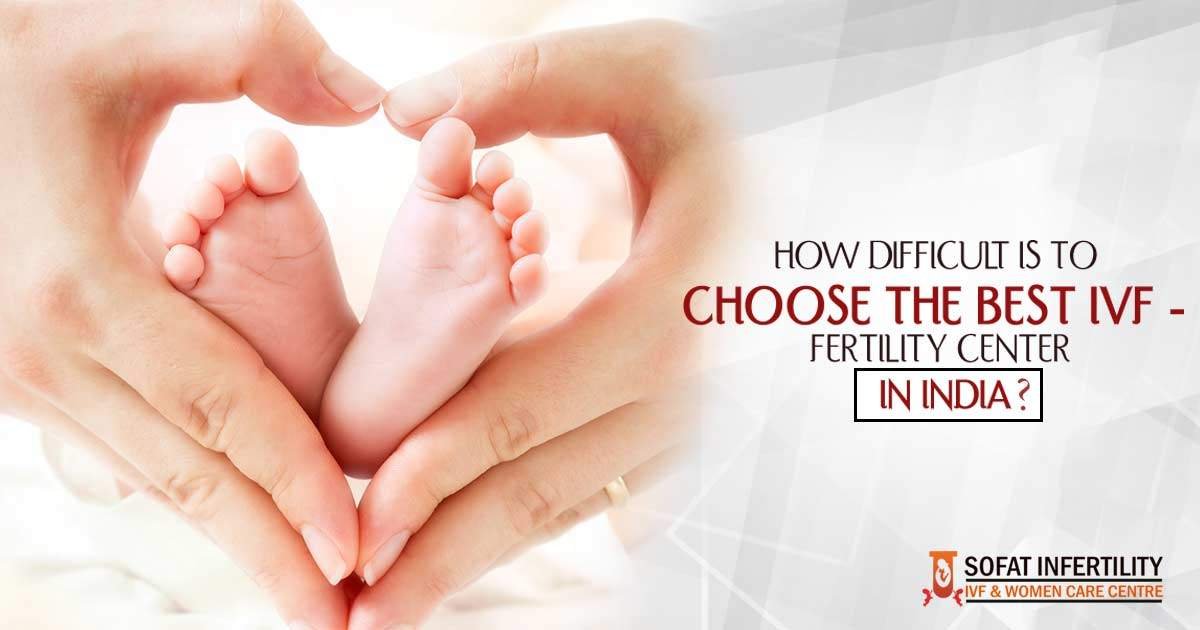 How difficult is to choose the best IVF - fertility centre in India?