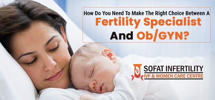 How do you need to make the right choice between a fertility specialist and Ob/GYN?