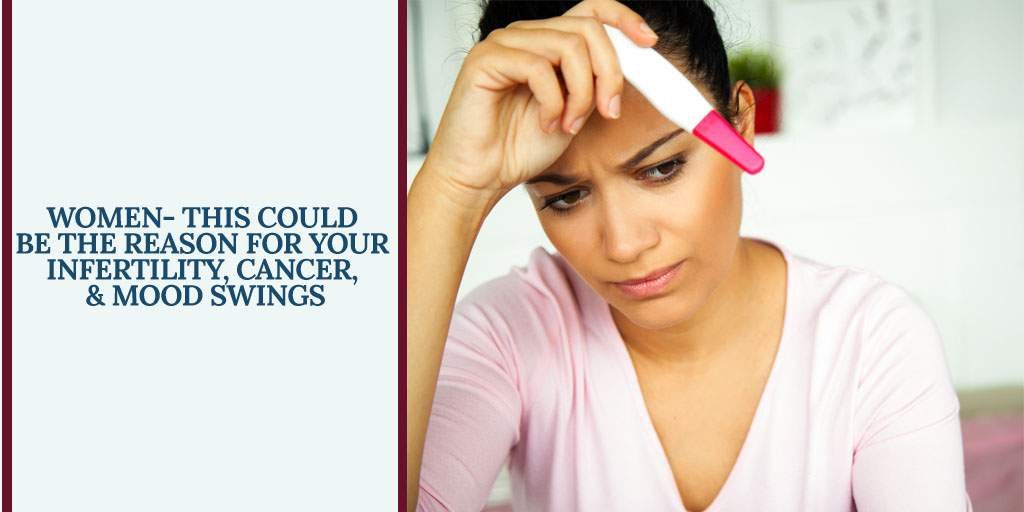 Women- This could be the reason for your Infertility, Cancer, & Mood Swings