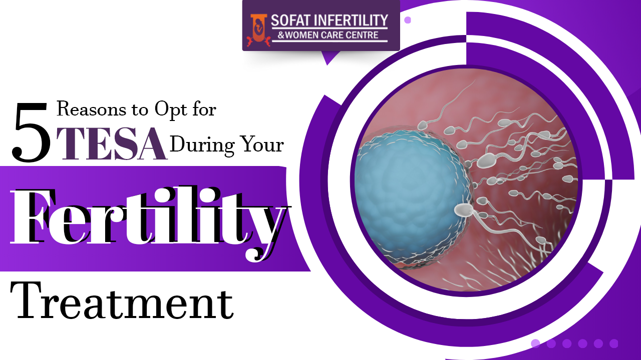 5 Reasons to Opt for TESA During Your Fertility Treatment