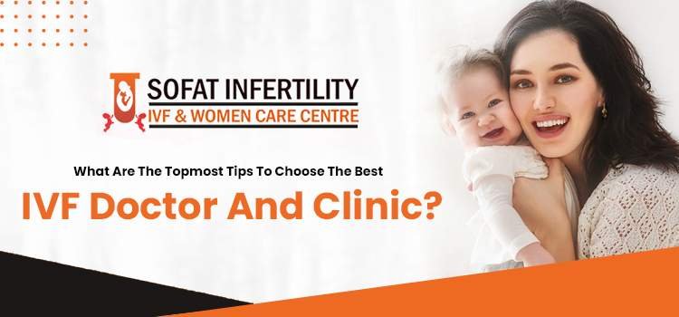 What are the topmost tips to choose the best IVF doctor and clinic?