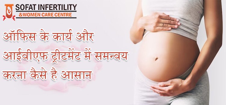 ऑफिस के कार्य के साथ आईवीएफ ट्रीटमेंट को कैसे संभाला जा सकता है ?